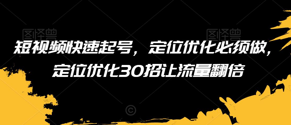 短视频快速起号，定位优化必须做，定位优化30招让流量翻倍 - 副业心选-副业心选