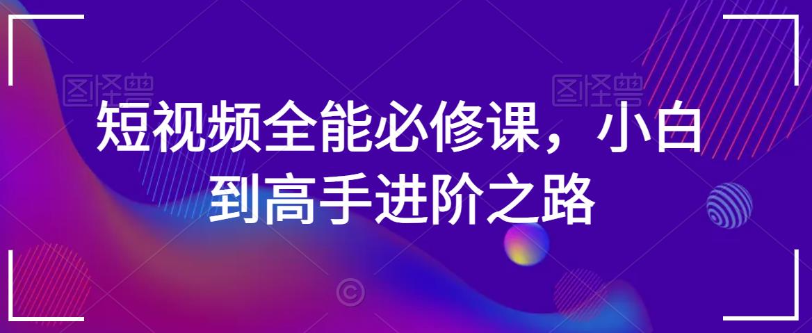 短视频全能必修课，小白到高手进阶之路-副业心选