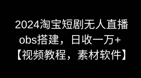 2024淘宝短剧无人直播，obs搭建，日收一万+【视频教程+素材+软件】 - 副业心选-副业心选