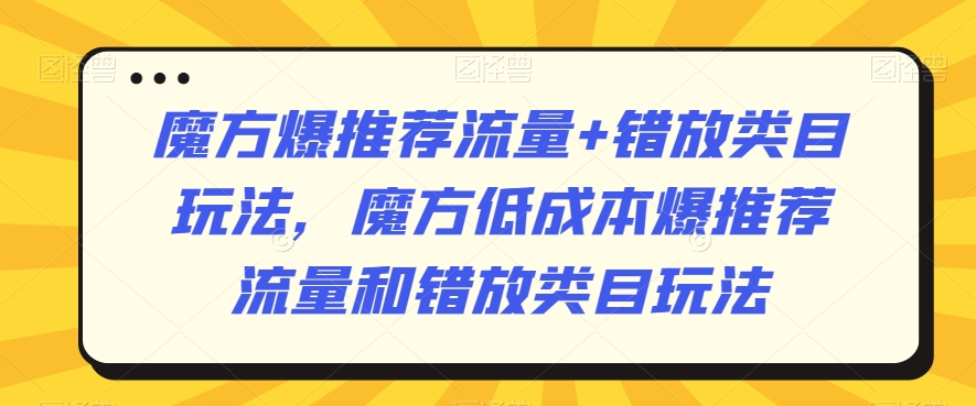 魔方爆推荐流量+错放类目玩法，魔方低成本爆推荐流量和错放类目玩法 - 副业心选-副业心选
