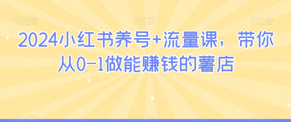 2024小红书养号+流量课，带你从0-1做能赚钱的薯店 - 副业心选-副业心选