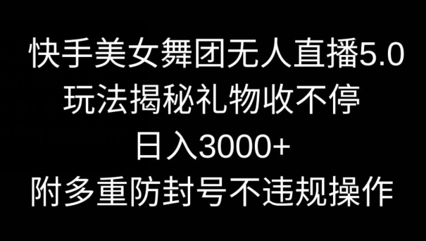 快手美女舞团无人直播5.0玩法，礼物收不停，日入3000+，内附多重防封号不违规操作 - 副业心选-副业心选