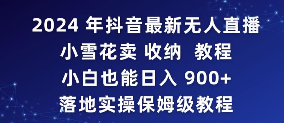 2024年抖音最新无人直播小雪花卖收纳教程，小白也能日入900+落地实操保姆级教程-副业心选