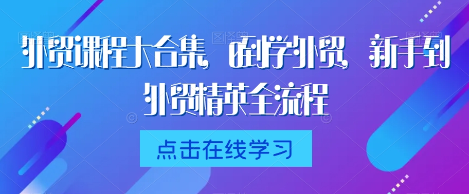 外贸课程大合集，0到1学外贸，新手到外贸精英全流程 - 副业心选-副业心选