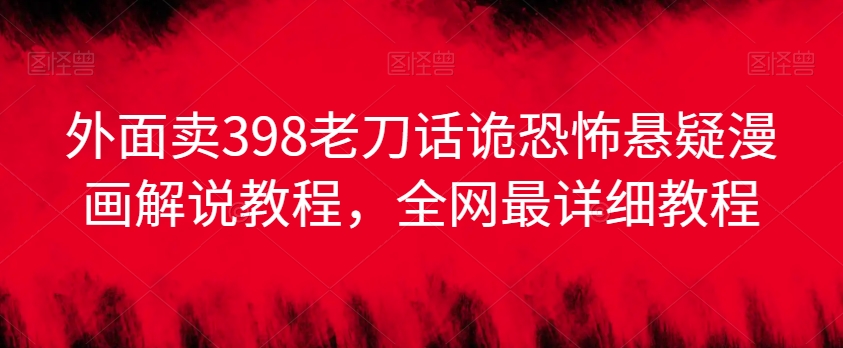 外面卖398老刀话诡恐怖悬疑漫画解说项目，全网最详细教程-副业心选