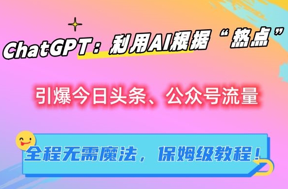ChatGPT：利用AI根据“热点”引爆今日头条、公众号流量，无需魔法，保姆级教程 - 副业心选-副业心选