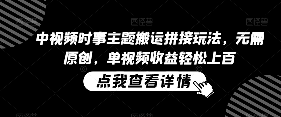 中视频时事主题搬运拼接玩法，无需原创，单视频收益轻松上百-副业心选