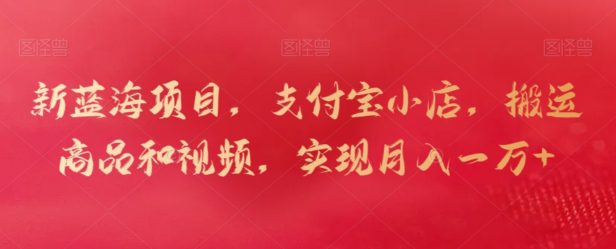 新蓝海项目，支付宝小店，搬运商品和视频，实现月入一万+ - 副业心选-副业心选