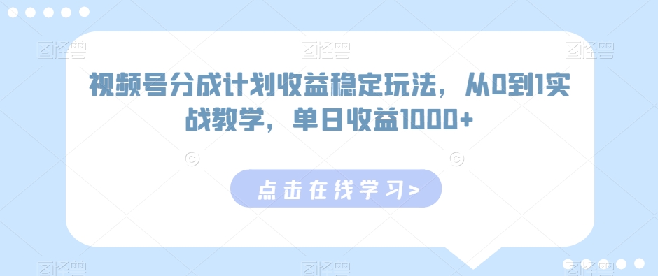 视频号分成计划收益稳定玩法，从0到1实战教学，单日收益1000+-副业心选