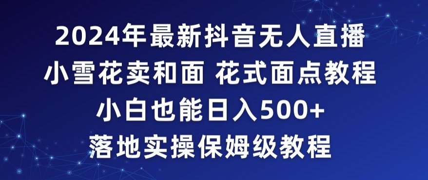 2024年抖音最新无人直播小雪花卖和面、花式面点教程小白也能日入500+落地实操保姆级教程 - 副业心选-副业心选
