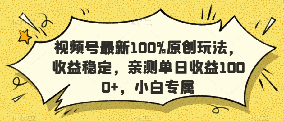 视频号最新100%原创玩法，收益稳定，亲测单日收益1000+，小白专属 - 副业心选-副业心选