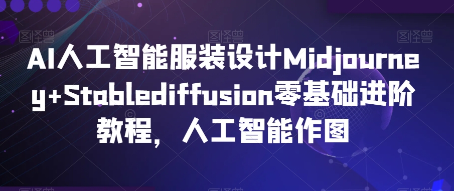 AI人工智能服装设计Midjourney+Stablediffusion零基础进阶教程，人工智能作图 - 副业心选-副业心选