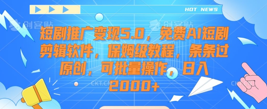 短剧推广变现5.0，免费AI短剧剪辑软件，保姆级教程，条条过原创，可批量操作，日入2000+ - 副业心选-副业心选