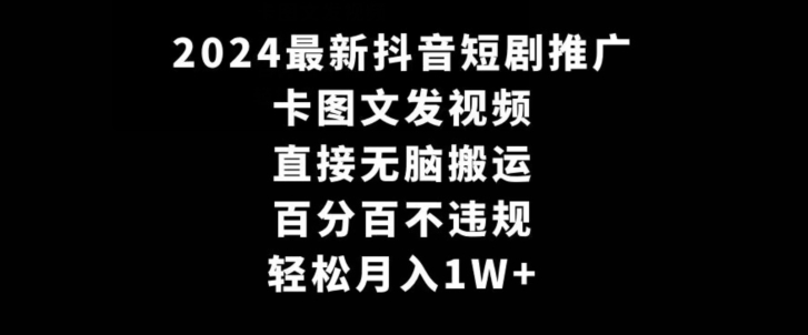 2024最新抖音短剧推广，卡图文发视频，直接无脑搬，百分百不违规，轻松月入1W+ - 副业心选-副业心选