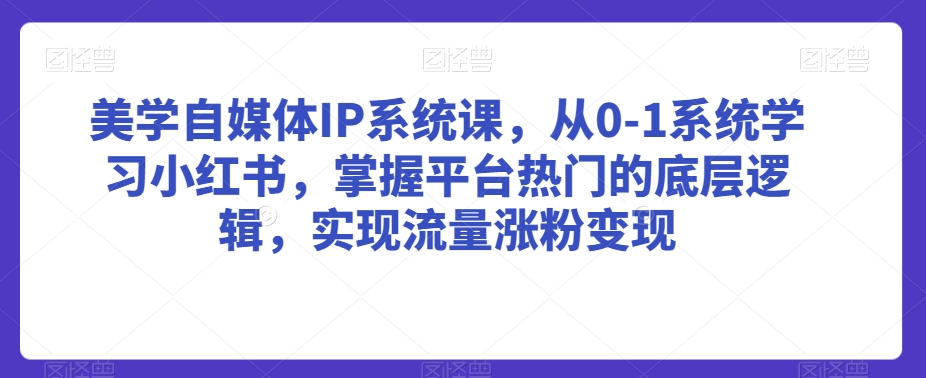 美学自媒体IP系统课，从0-1系统学习小红书，掌握平台热门的底层逻辑，实现流量涨粉变现 - 副业心选-副业心选