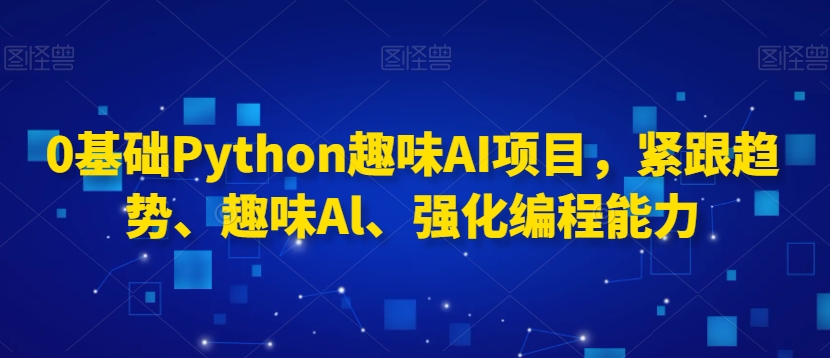 0基础Python趣味AI项目，紧跟趋势、趣味Al、强化编程能力 - 副业心选-副业心选
