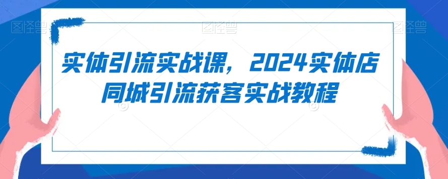 实体引流实战课，2024实体店同城引流获客实战教程 - 副业心选-副业心选