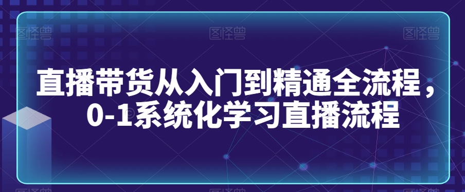 直播带货从入门到精通全流程，0-1系统化学习直播流程 - 副业心选-副业心选