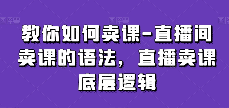 教你如何卖课-直播间卖课的语法，直播卖课底层逻辑 - 副业心选-副业心选