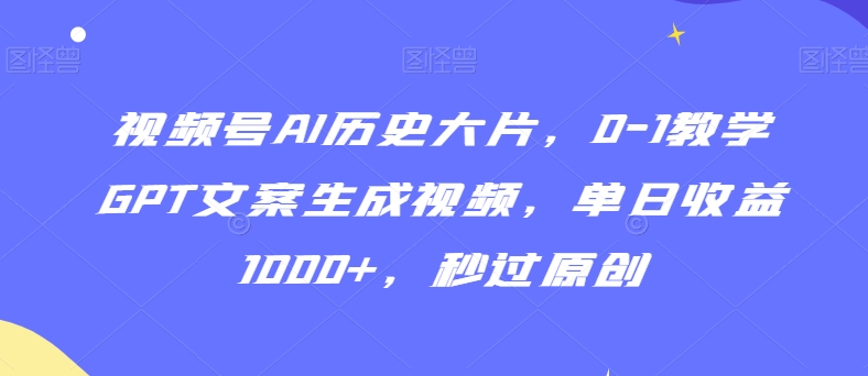视频号AI历史大片，0-1教学GPT文案生成视频，单日收益1000+，秒过原创 - 副业心选-副业心选