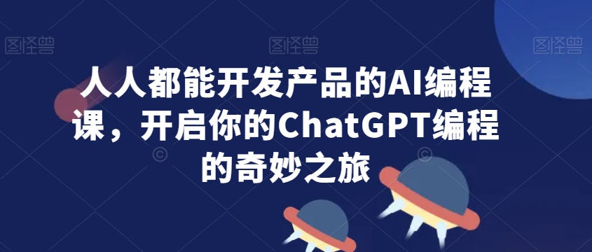 人人都能开发产品的AI编程课，开启你的ChatGPT编程的奇妙之旅 - 副业心选-副业心选