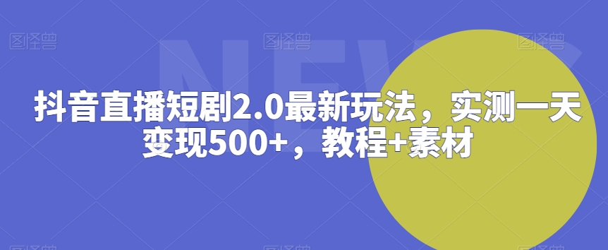 抖音直播短剧2.0最新玩法，实测一天变现500+，教程+素材-副业心选