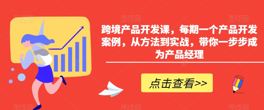 跨境产品开发课，每期一个产品开发案例，从方法到实战，带你一步步成为产品经理 - 副业心选-副业心选