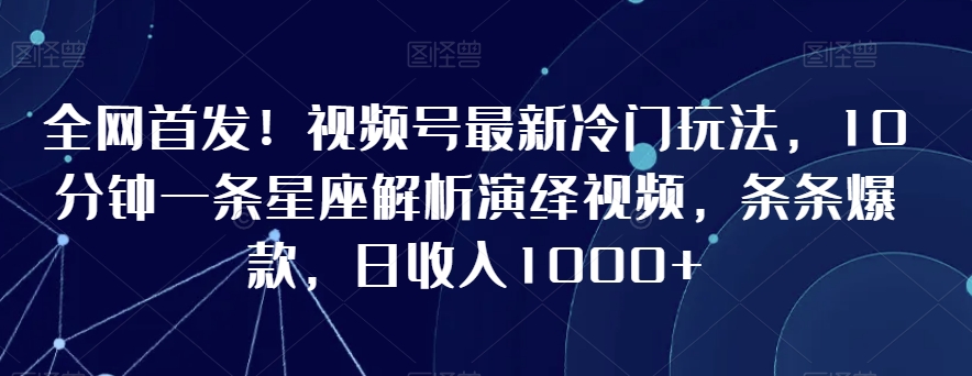 全网首发！视频号最新冷门玩法，10分钟一条星座解析演绎视频，条条爆款，日收入1000+ - 副业心选-副业心选
