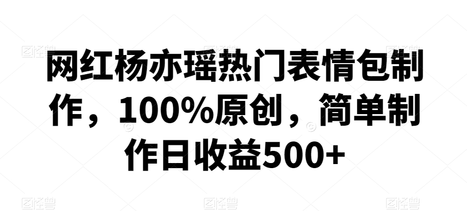 网红杨亦瑶热门表情包制作，100%原创，简单制作日收益500+ - 副业心选-副业心选
