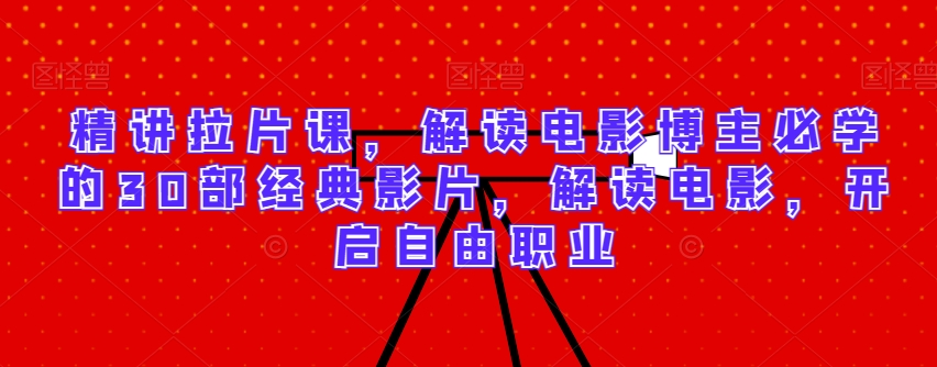 精讲拉片课，解读电影博主必学的30部经典影片，解读电影，开启自由职业 - 副业心选-副业心选