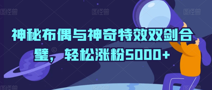 神秘布偶与神奇特效双剑合璧，轻松涨粉5000+ - 副业心选-副业心选