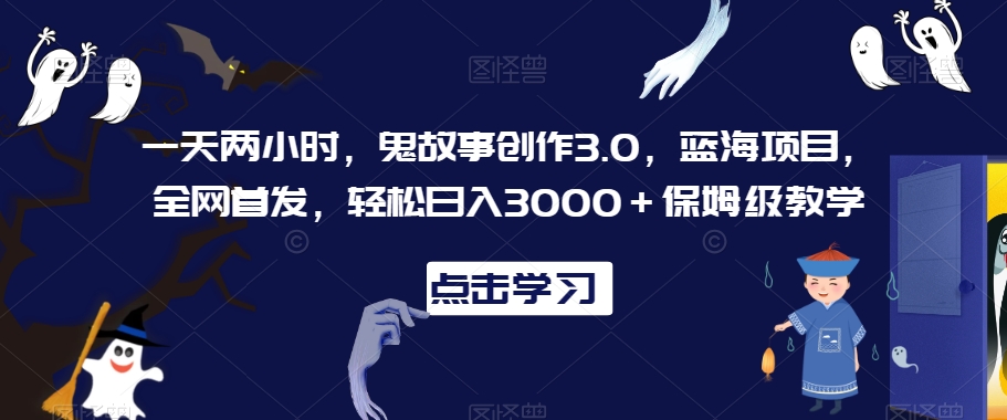 一天两小时，鬼故事创作3.0，蓝海项目，全网首发，轻松日入3000＋保姆级教学 - 副业心选-副业心选