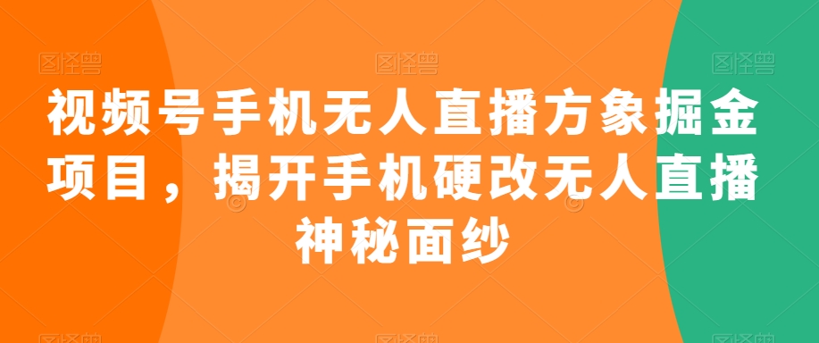 视频号手机无人直播方象掘金项目，揭开手机硬改无人直播神秘面纱 - 副业心选-副业心选