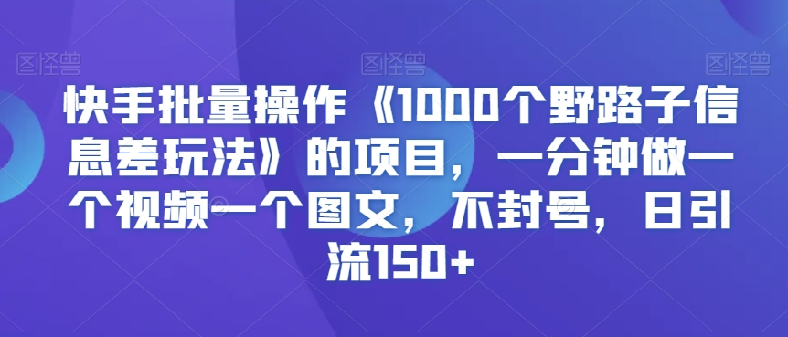 快手批量操作《1000个野路子信息差玩法》的项目，一分钟做一个视频一个图文，不封号，日引流150+ - 副业心选-副业心选