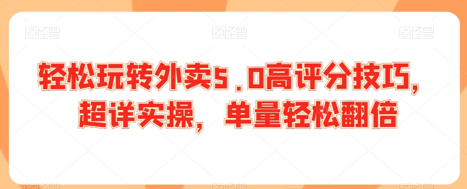 轻松玩转外卖5.0高评分技巧，超详实操，单量轻松翻倍 - 副业心选-副业心选