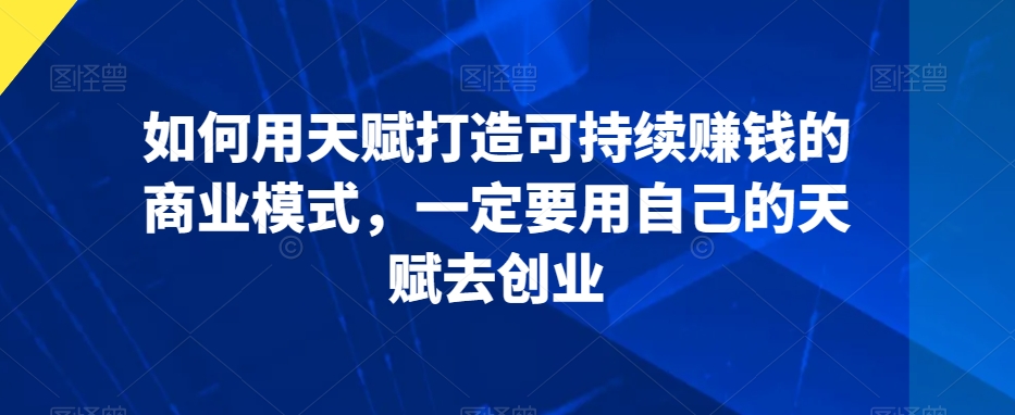 如何用天赋打造可持续赚钱的商业模式，一定要用自己的天赋去创业 - 副业心选-副业心选
