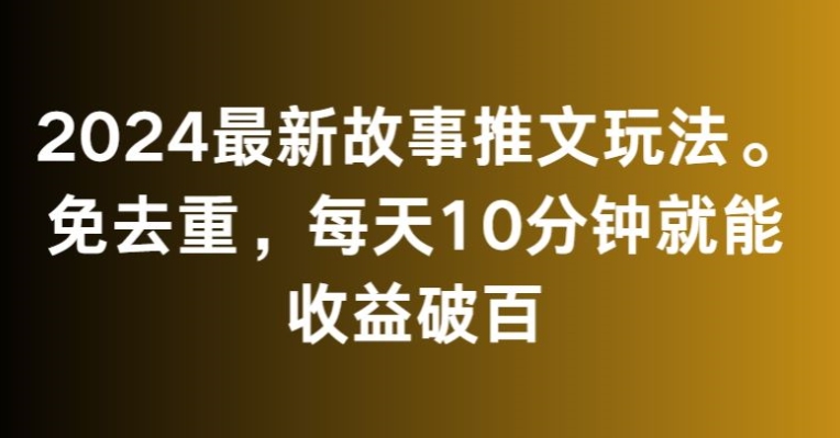 2024最新故事推文玩法，免去重，每天10分钟就能收益破百 - 副业心选-副业心选