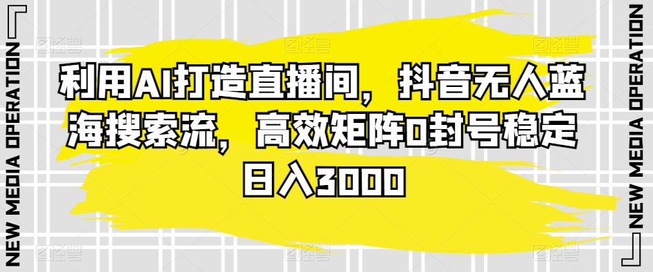利用AI打造直播间，抖音无人蓝海搜索流，高效矩阵0封号稳定日入3000-副业心选