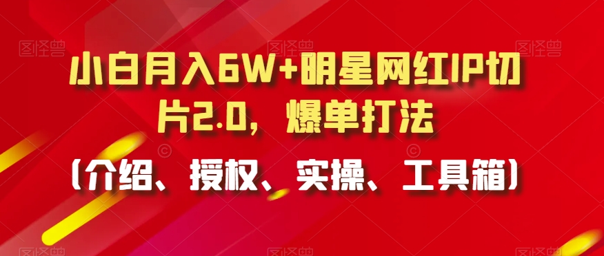 小白月入6W+明星网红IP切片2.0，爆单打法（介绍、授权、实操、工具箱） - 副业心选-副业心选