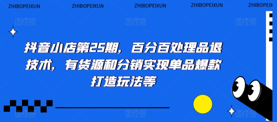 抖音小店第25期，百分百处理品退技术，有货源和分销实现单品爆款打造玩法等 - 副业心选-副业心选
