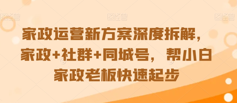 家政运营新方案深度拆解，家政+社群+同城号，帮小白家政老板快速起步-副业心选