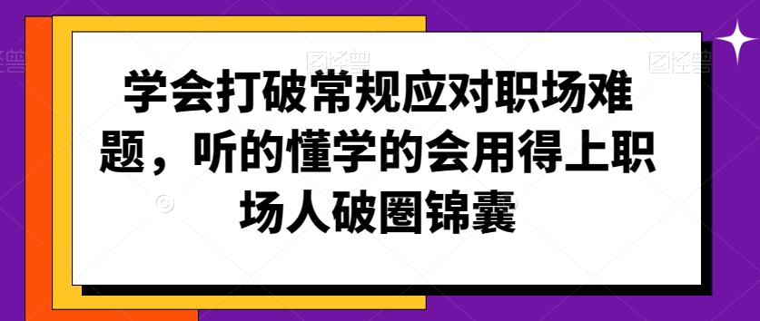 学会打破常规应对职场难题，听的懂学的会用得上职场人破圏锦囊 - 副业心选-副业心选
