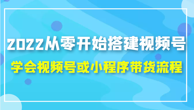 2022从零开始搭建视频号,学会视频号或小程序带货流程（价值599元） - 副业心选-副业心选