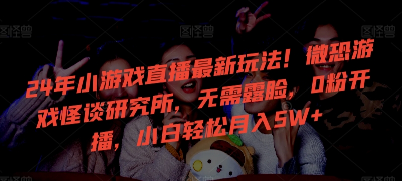 24年小游戏直播最新玩法！微恐游戏怪谈研究所，无需露脸，0粉开播，小白轻松月入5W+ - 副业心选-副业心选