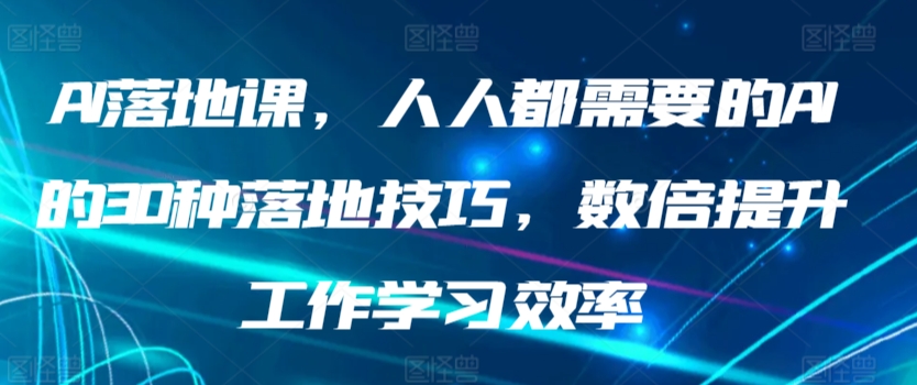 AI落地课，人人都需要的AI的30种落地技巧，数倍提升工作学习效率 - 副业心选-副业心选