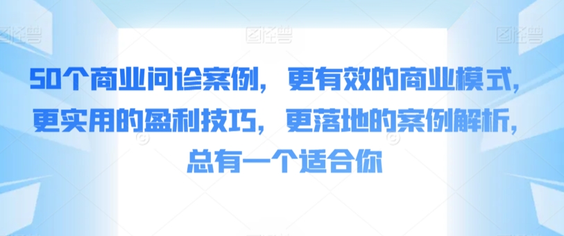 50个商业问诊案例，更有效的商业模式，更实用的盈利技巧，更落地的案例解析，总有一个适合你 - 副业心选-副业心选