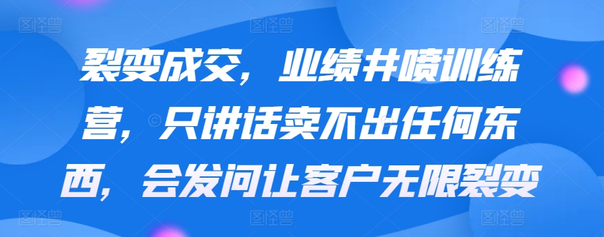 裂变成交，业绩井喷训练营，只讲话卖不出任何东西，会发问让客户无限裂变 - 副业心选-副业心选
