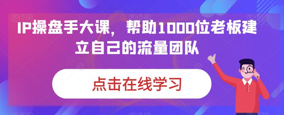 IP操盘手大课，帮助1000位老板建立自己的流量团队 - 副业心选-副业心选