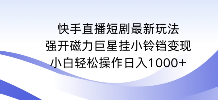 快手直播短剧最新玩法，强开磁力巨星挂小铃铛变现，小白轻松操作日入1000+ - 副业心选-副业心选