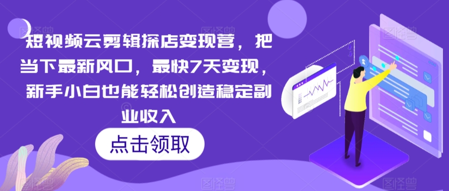 短视频云剪辑探店变现营，把当下最新风口，最快7天变现，新手小白也能轻松创造稳定副业收入 - 副业心选-副业心选